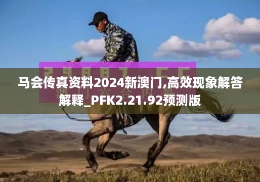 馬會(huì)傳真資料2024新澳門(mén),高效現(xiàn)象解答解釋_PFK2.21.92預(yù)測(cè)版