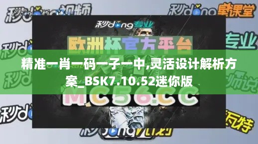 精準(zhǔn)一肖一碼一子一中,靈活設(shè)計解析方案_BSK7.10.52迷你版