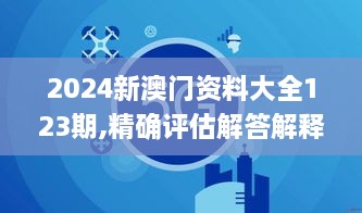 2024新澳門資料大全123期,精確評估解答解釋現(xiàn)象_OMQ1.72.40修改版