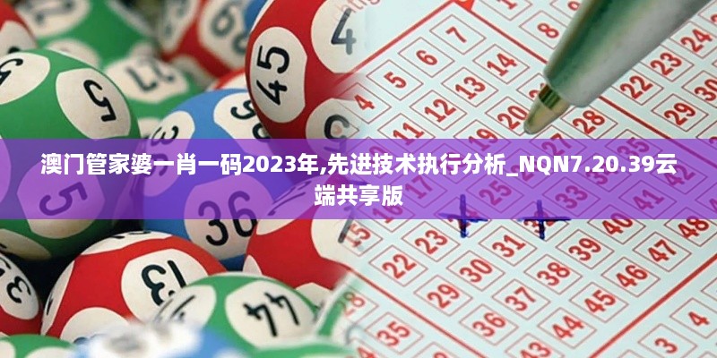 澳門管家婆一肖一碼2023年,先進(jìn)技術(shù)執(zhí)行分析_NQN7.20.39云端共享版