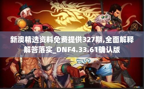 新澳精選資料免費提供327期,全面解釋解答落實_DNF4.33.61確認版