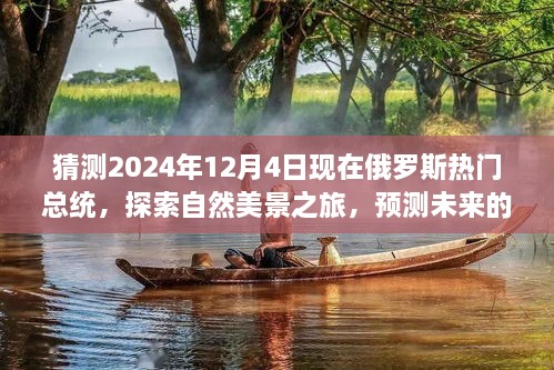 猜測2024年12月4日現(xiàn)在俄羅斯熱門總統(tǒng)，探索自然美景之旅，預(yù)測未來的俄羅斯熱門總統(tǒng)與我們的心靈之旅