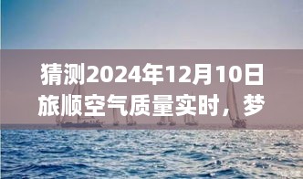 夢想起航，預(yù)見未來藍天，旅順空氣質(zhì)量改善與自我成長的力量——2024年12月10日旅順空氣質(zhì)量實時觀察與預(yù)測