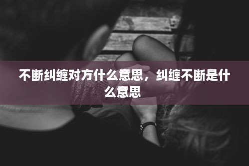 不斷糾纏對(duì)方什么意思，糾纏不斷是什么意思 