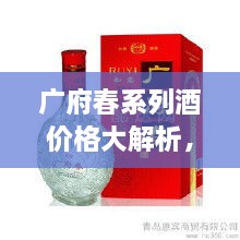 廣府春系列酒價格大解析，全面解讀市場行情，讓您輕松掌握最新價格動態(tài)！