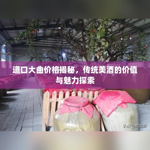 道口大曲價格揭秘，傳統(tǒng)美酒的價值與魅力探索