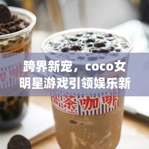 跨界新寵，coco女明星游戲引領(lǐng)娛樂新風(fēng)潮