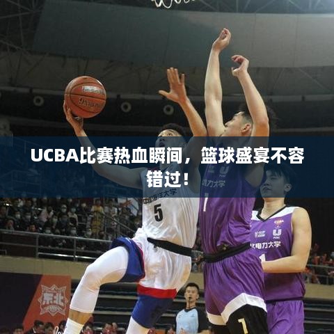 UCBA比賽熱血瞬間，籃球盛宴不容錯(cuò)過！