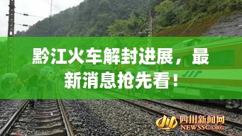 黔江火車解封進(jìn)展，最新消息搶先看！