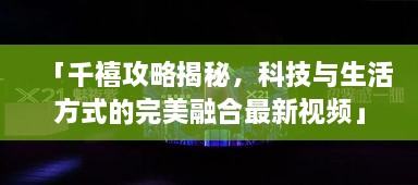 「千禧攻略揭秘，科技與生活方式的完美融合最新視頻」