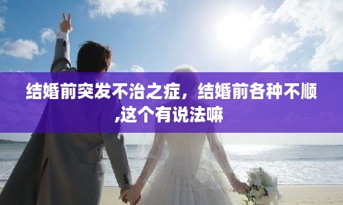 結(jié)婚前突發(fā)不治之癥，結(jié)婚前各種不順,這個(gè)有說(shuō)法嘛 