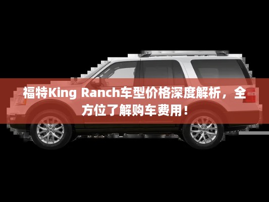 福特King Ranch車型價格深度解析，全方位了解購車費用！