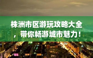 株洲市區(qū)游玩攻略大全，帶你暢游城市魅力！