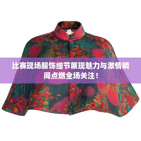 比賽現(xiàn)場(chǎng)服飾細(xì)節(jié)展現(xiàn)魅力與激情瞬間點(diǎn)燃全場(chǎng)關(guān)注！