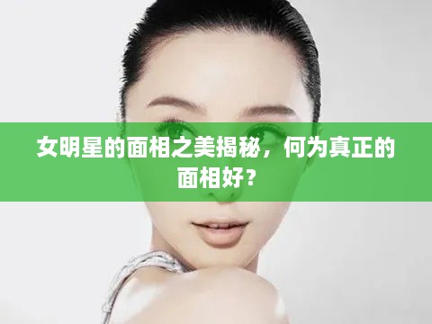 女明星的面相之美揭秘，何為真正的面相好？