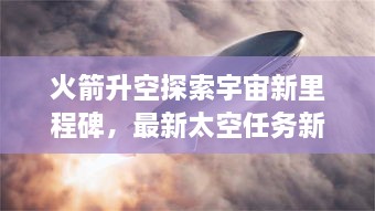 火箭升空探索宇宙新里程碑，最新太空任務(wù)新聞揭秘