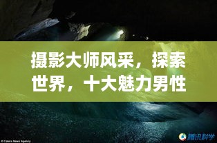 攝影大師風(fēng)采，探索世界，十大魅力男性攝影師傳世佳作欣賞