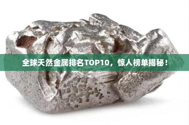 全球天然金屬排名TOP10，驚人榜單揭秘！