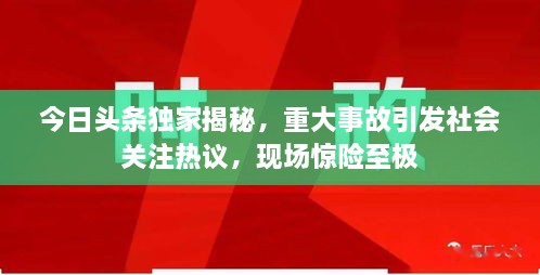 今日頭條獨(dú)家揭秘，重大事故引發(fā)社會(huì)關(guān)注熱議，現(xiàn)場(chǎng)驚險(xiǎn)至極