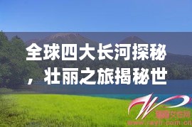 全球四大長河探秘，壯麗之旅揭秘世界河流之美