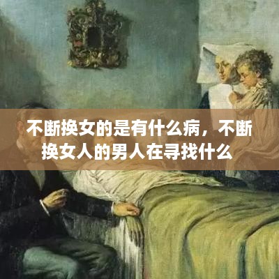 不斷換女的是有什么病，不斷換女人的男人在尋找什么 