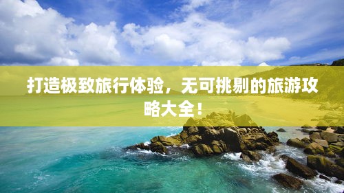 打造極致旅行體驗(yàn)，無(wú)可挑剔的旅游攻略大全！