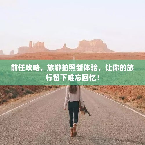 前任攻略，旅游拍照新體驗(yàn)，讓你的旅行留下難忘回憶！