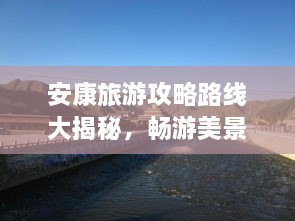 安康旅游攻略路線大揭秘，暢游美景，盡享絕佳體驗！