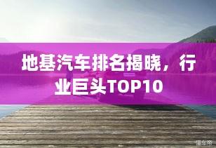 地基汽車(chē)排名揭曉，行業(yè)巨頭TOP10