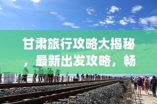 甘肅旅行攻略大揭秘，最新出發(fā)攻略，暢游絲路之旅！