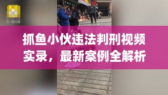 抓魚小伙違法判刑視頻實錄，最新案例全解析