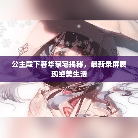 公主殿下奢華豪宅揭秘，最新錄屏展現絕美生活