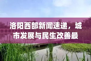 洛陽(yáng)西部新聞速遞，城市發(fā)展與民生改善最新動(dòng)態(tài)報(bào)道