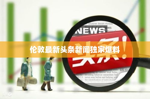 倫敦最新頭條新聞獨(dú)家爆料