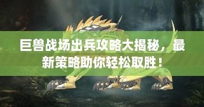 巨獸戰(zhàn)場出兵攻略大揭秘，最新策略助你輕松取勝！