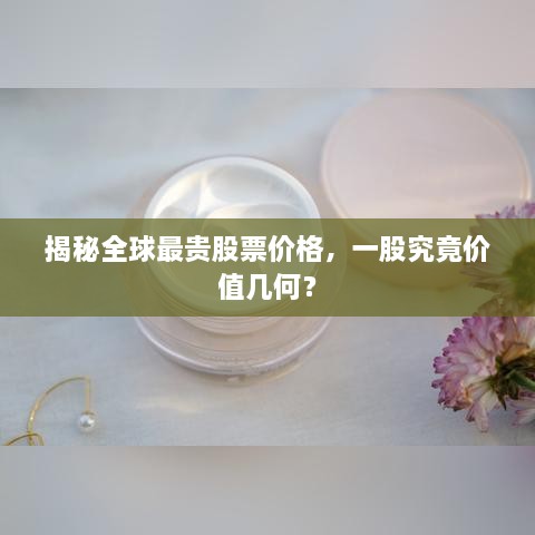 揭秘全球最貴股票價(jià)格，一股究竟價(jià)值幾何？