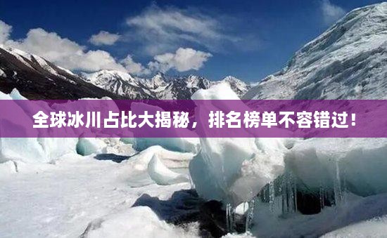 全球冰川占比大揭秘，排名榜單不容錯過！