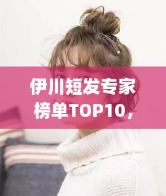 伊川短發(fā)專家榜單TOP10，時尚潮流引領(lǐng)者的榮耀排名