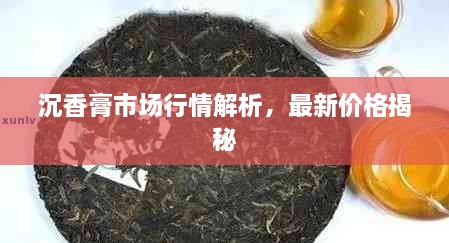 沉香膏市場行情解析，最新價格揭秘