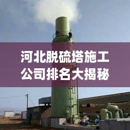 河北脫硫塔施工公司排名大揭秘！專業(yè)承建商實力比拼